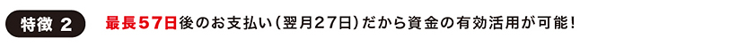 最長５７日後のお支払い（翌月２７日）だから資金の有効活用が可能！
